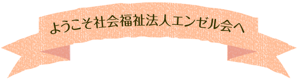 ようこそ社会福祉法人エンゼル会へ